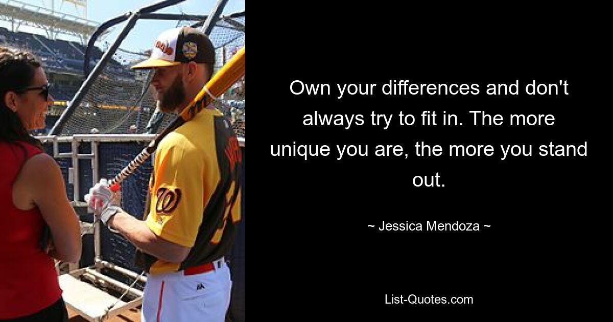 Own your differences and don't always try to fit in. The more unique you are, the more you stand out. — © Jessica Mendoza