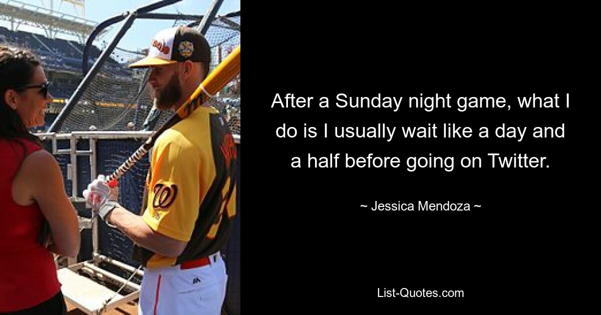 After a Sunday night game, what I do is I usually wait like a day and a half before going on Twitter. — © Jessica Mendoza