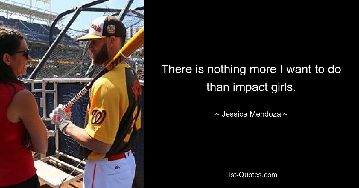 There is nothing more I want to do than impact girls. — © Jessica Mendoza