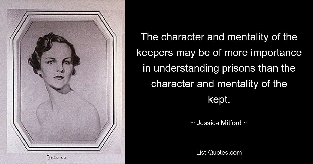 Der Charakter und die Mentalität der Gefängniswärter können für das Verständnis von Gefängnissen von größerer Bedeutung sein als der Charakter und die Mentalität der Inhaftierten. — © Jessica Mitford 