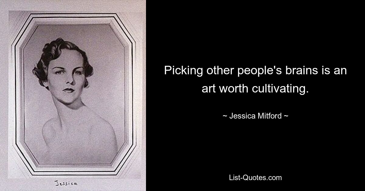 Picking other people's brains is an art worth cultivating. — © Jessica Mitford