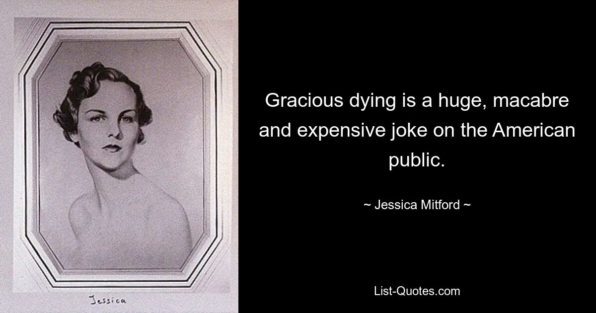 Gracious dying is a huge, macabre and expensive joke on the American public. — © Jessica Mitford