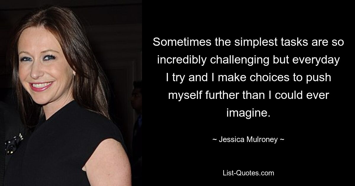 Sometimes the simplest tasks are so incredibly challenging but everyday I try and I make choices to push myself further than I could ever imagine. — © Jessica Mulroney