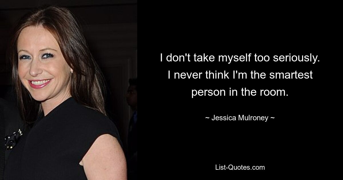 I don't take myself too seriously. I never think I'm the smartest person in the room. — © Jessica Mulroney