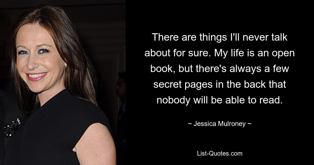 There are things I'll never talk about for sure. My life is an open book, but there's always a few secret pages in the back that nobody will be able to read. — © Jessica Mulroney