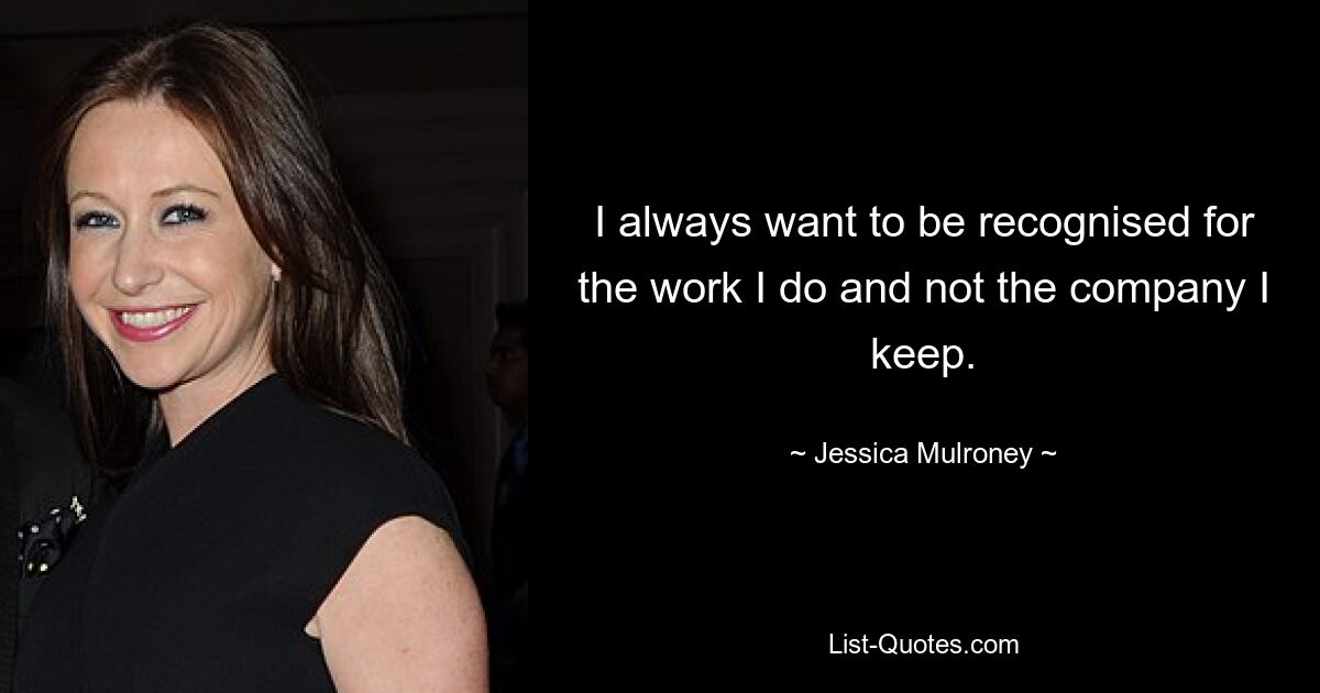 I always want to be recognised for the work I do and not the company I keep. — © Jessica Mulroney