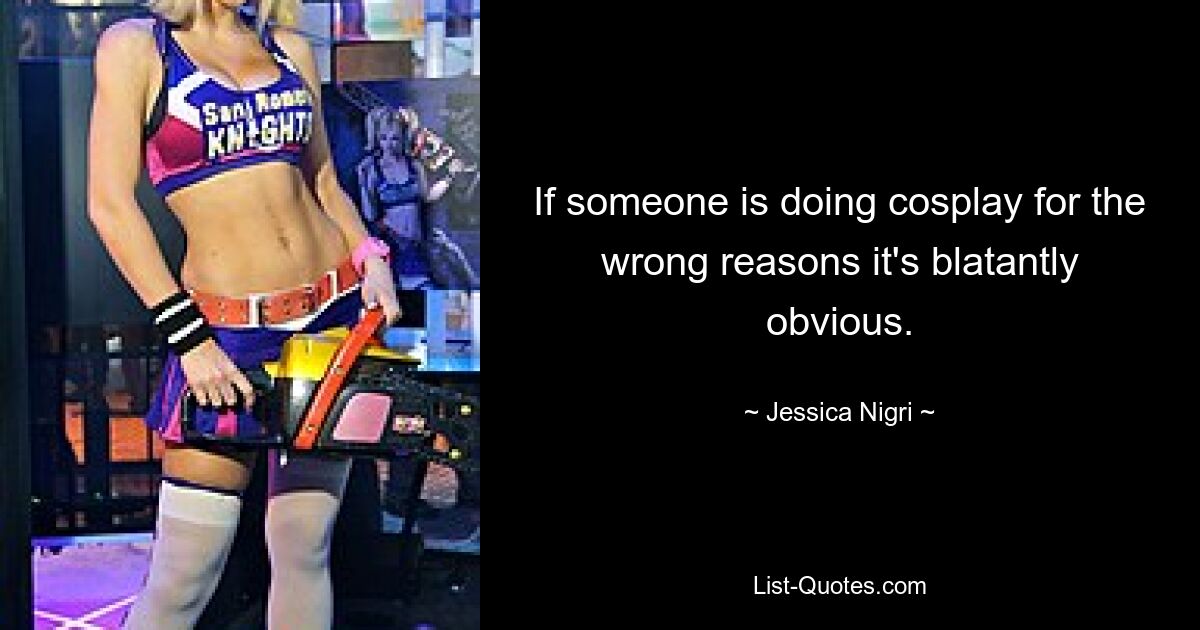 If someone is doing cosplay for the wrong reasons it's blatantly obvious. — © Jessica Nigri