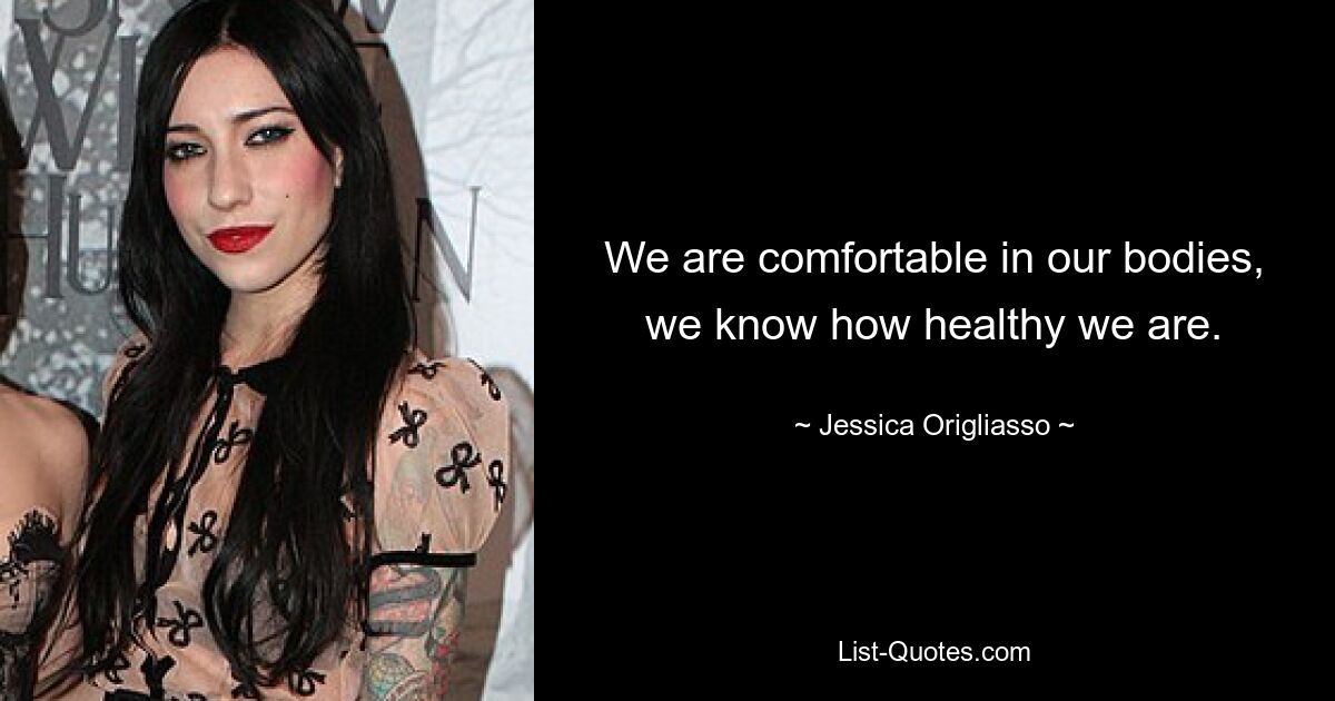 We are comfortable in our bodies, we know how healthy we are. — © Jessica Origliasso