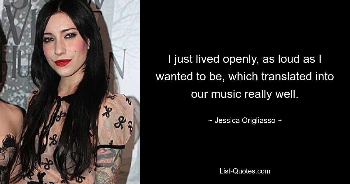 I just lived openly, as loud as I wanted to be, which translated into our music really well. — © Jessica Origliasso