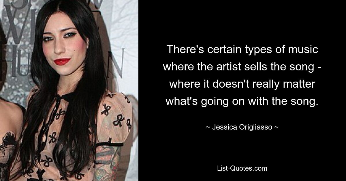 There's certain types of music where the artist sells the song - where it doesn't really matter what's going on with the song. — © Jessica Origliasso