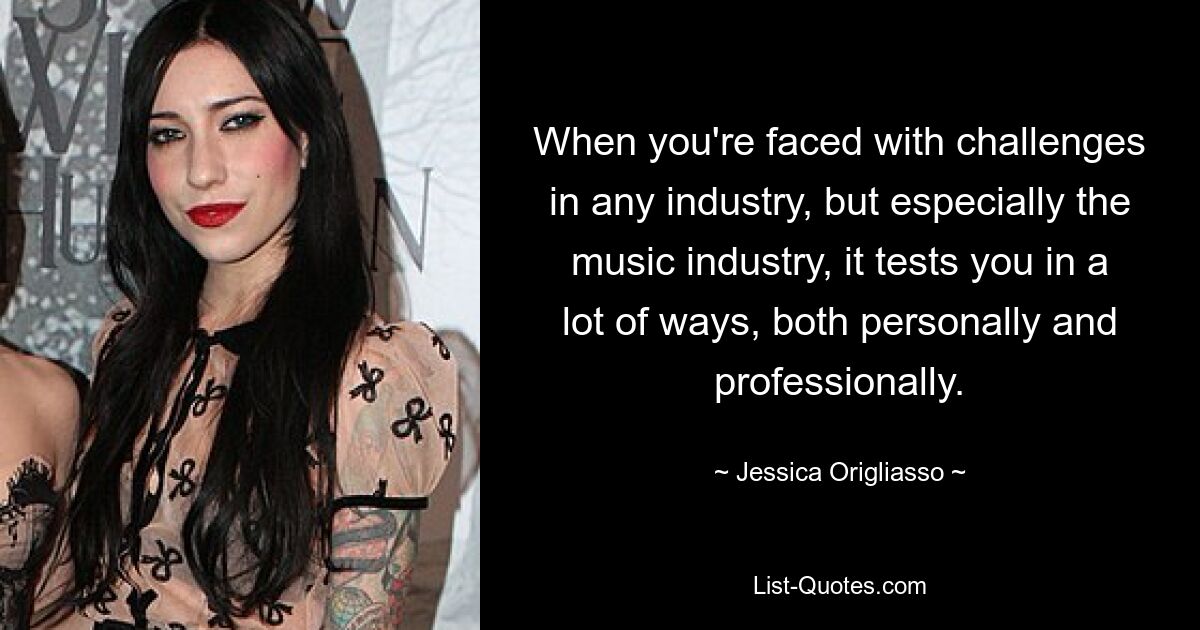 When you're faced with challenges in any industry, but especially the music industry, it tests you in a lot of ways, both personally and professionally. — © Jessica Origliasso