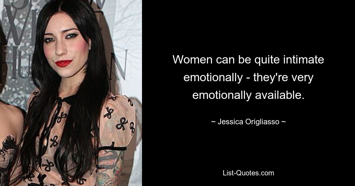 Women can be quite intimate emotionally - they're very emotionally available. — © Jessica Origliasso