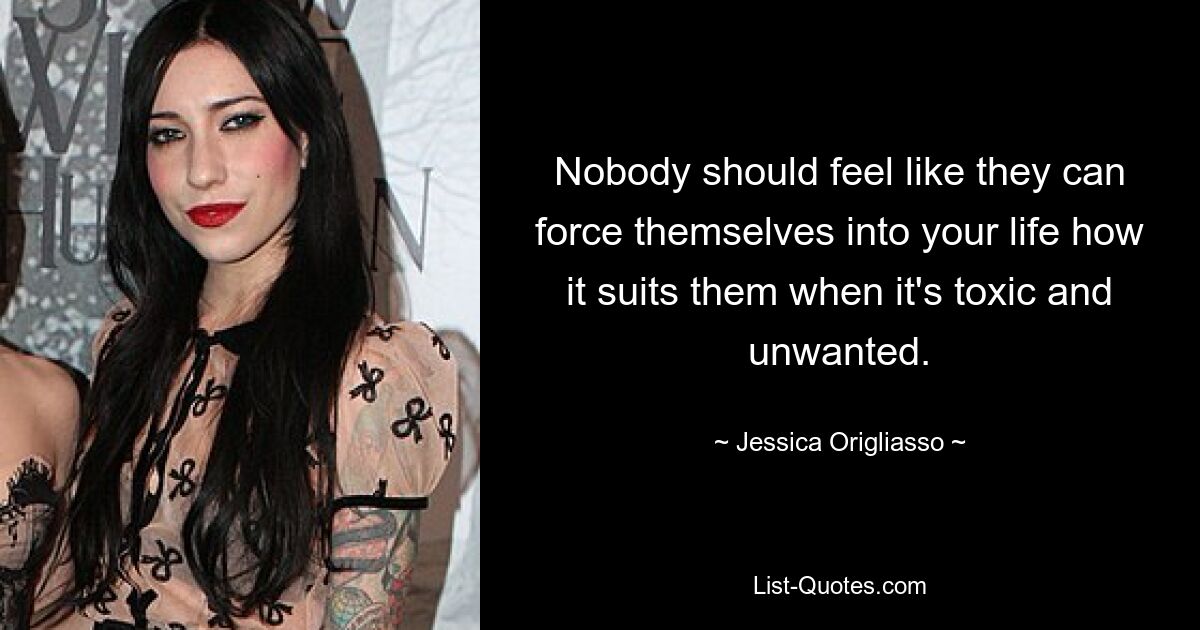 Nobody should feel like they can force themselves into your life how it suits them when it's toxic and unwanted. — © Jessica Origliasso