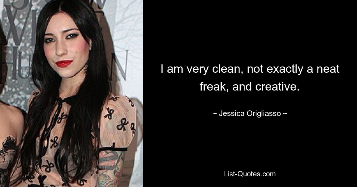 I am very clean, not exactly a neat freak, and creative. — © Jessica Origliasso