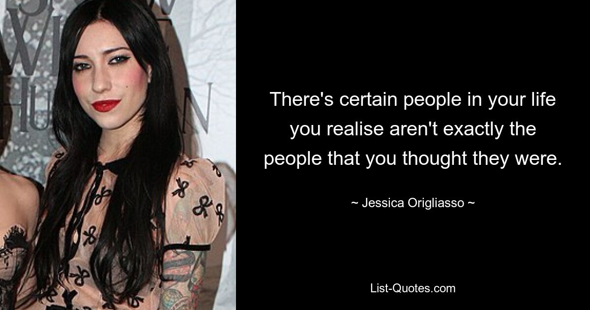 There's certain people in your life you realise aren't exactly the people that you thought they were. — © Jessica Origliasso