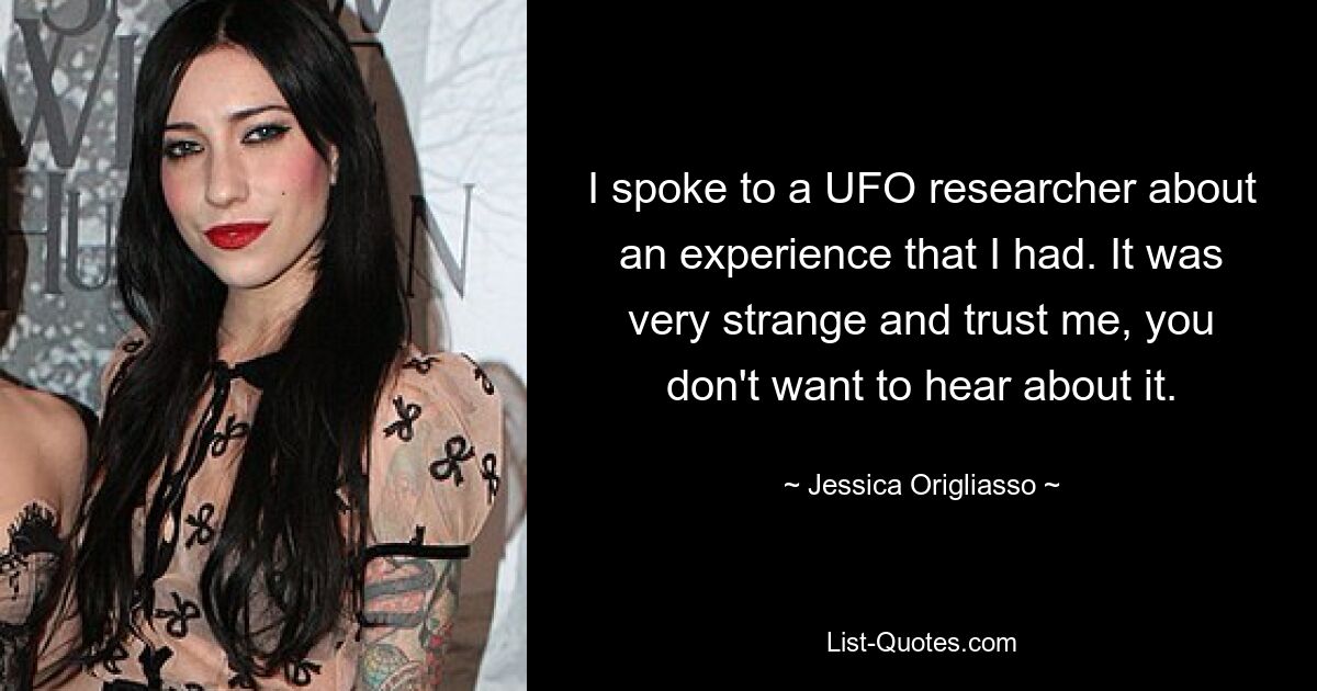 I spoke to a UFO researcher about an experience that I had. It was very strange and trust me, you don't want to hear about it. — © Jessica Origliasso