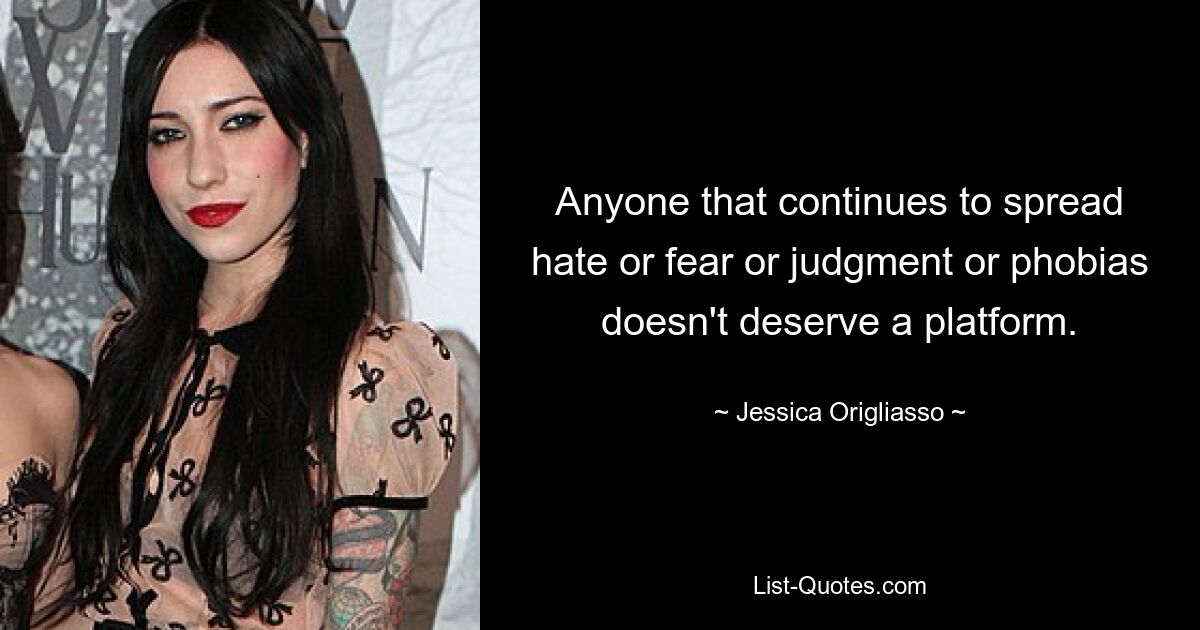 Anyone that continues to spread hate or fear or judgment or phobias doesn't deserve a platform. — © Jessica Origliasso