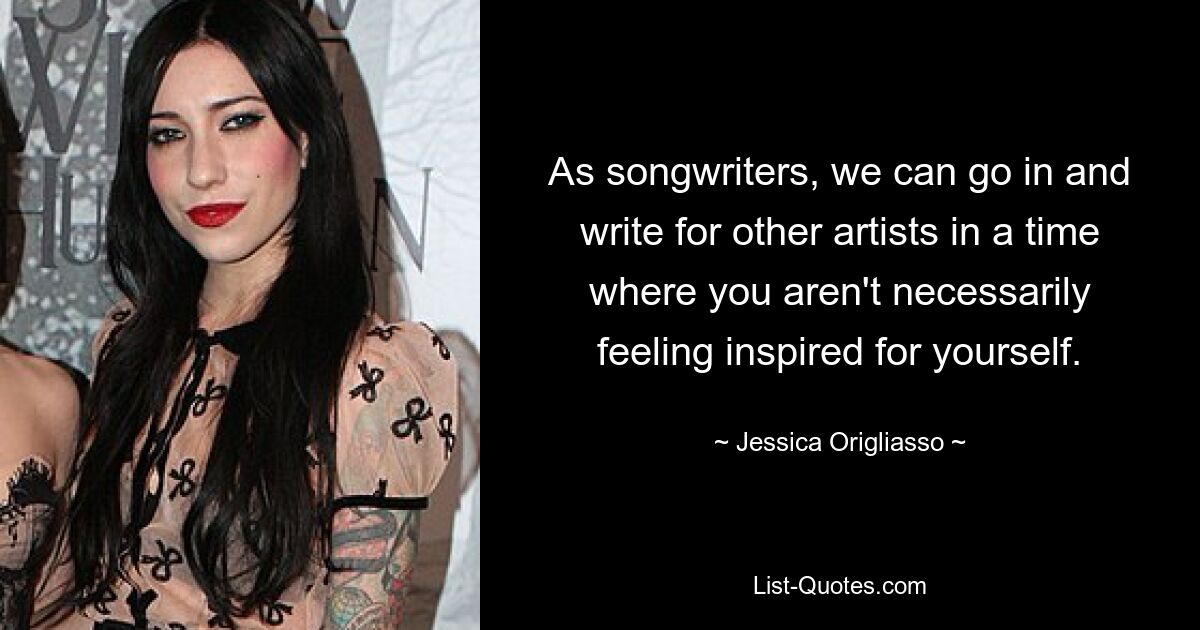 As songwriters, we can go in and write for other artists in a time where you aren't necessarily feeling inspired for yourself. — © Jessica Origliasso