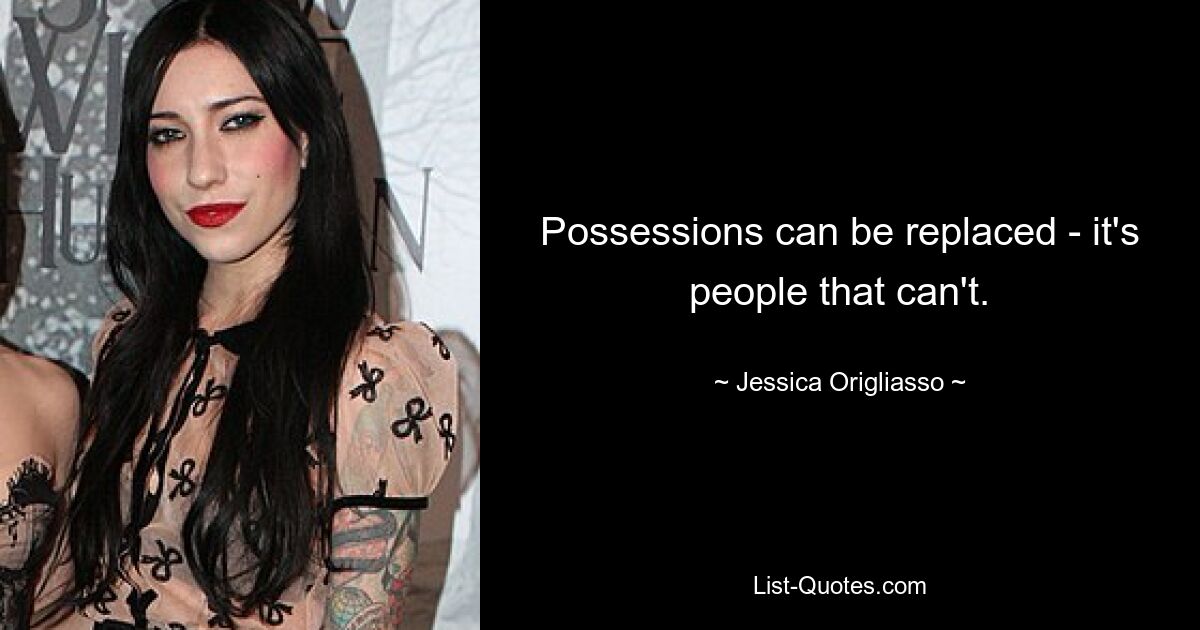 Possessions can be replaced - it's people that can't. — © Jessica Origliasso