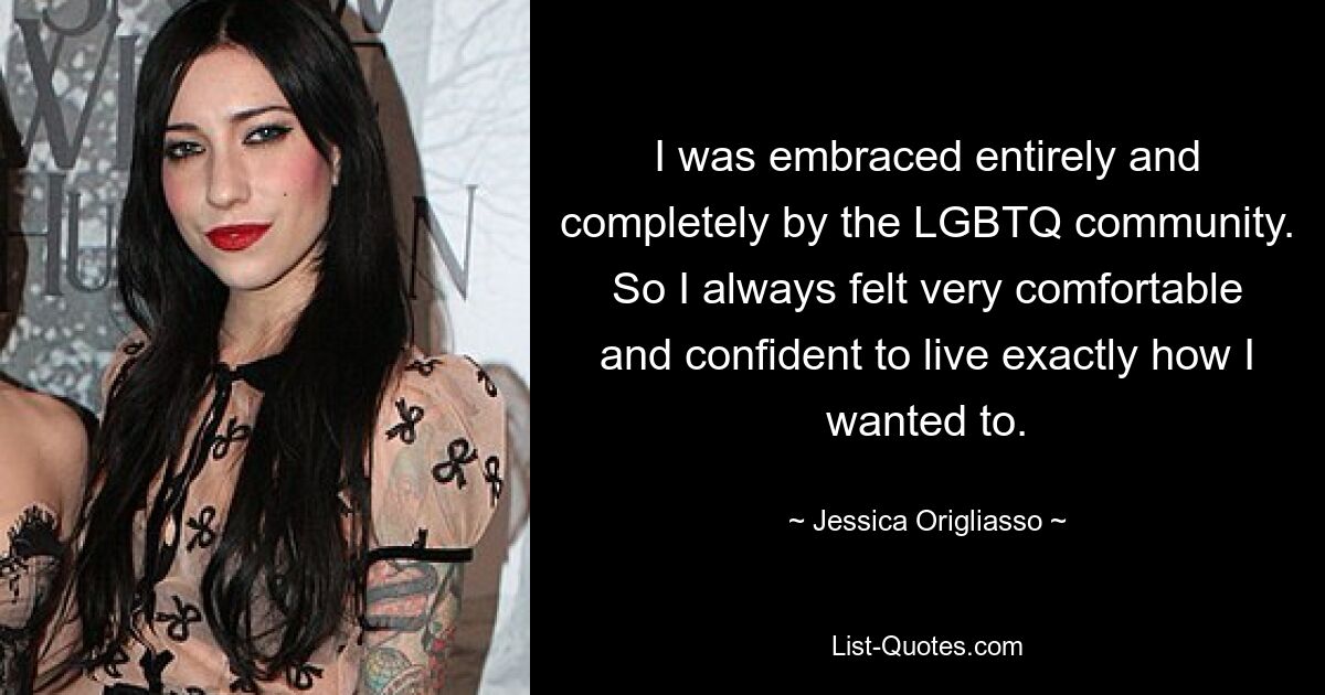 I was embraced entirely and completely by the LGBTQ community. So I always felt very comfortable and confident to live exactly how I wanted to. — © Jessica Origliasso