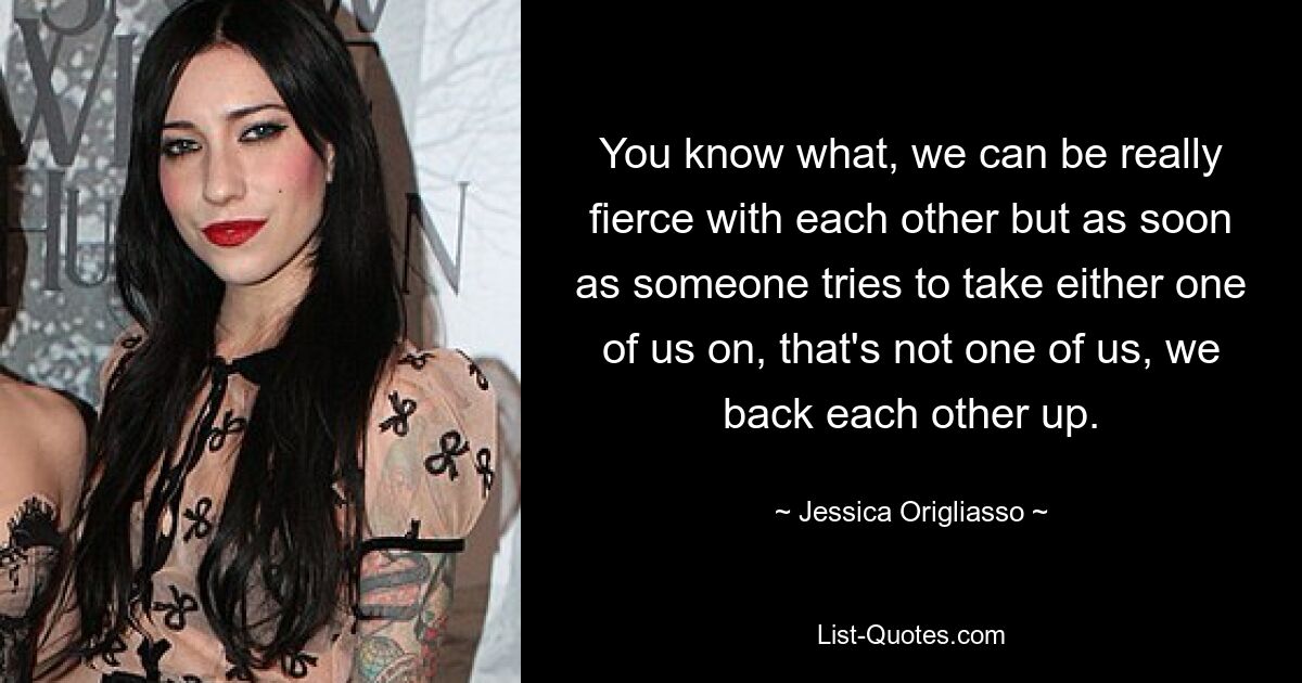 You know what, we can be really fierce with each other but as soon as someone tries to take either one of us on, that's not one of us, we back each other up. — © Jessica Origliasso