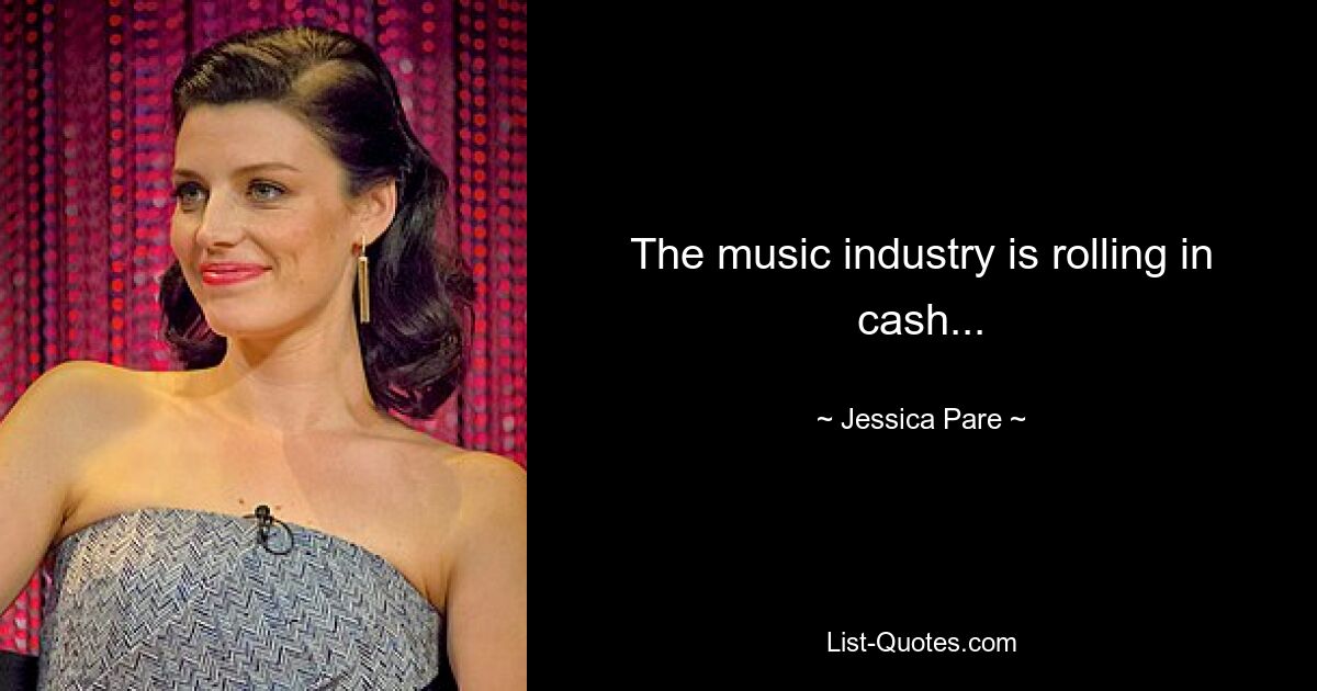 The music industry is rolling in cash... — © Jessica Pare