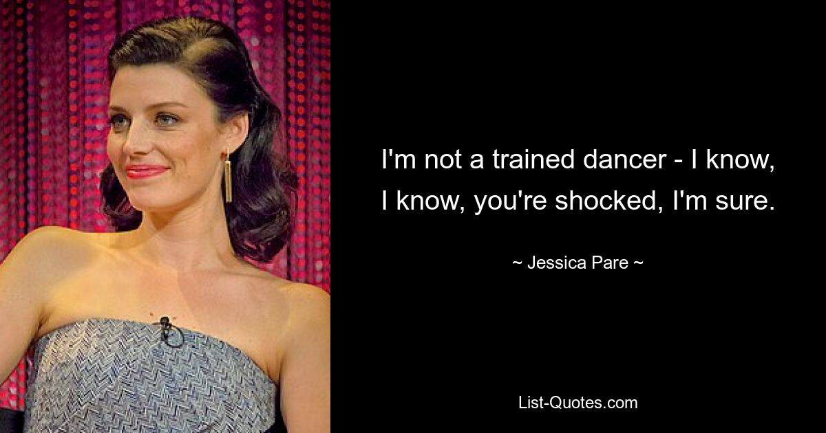 I'm not a trained dancer - I know, I know, you're shocked, I'm sure. — © Jessica Pare