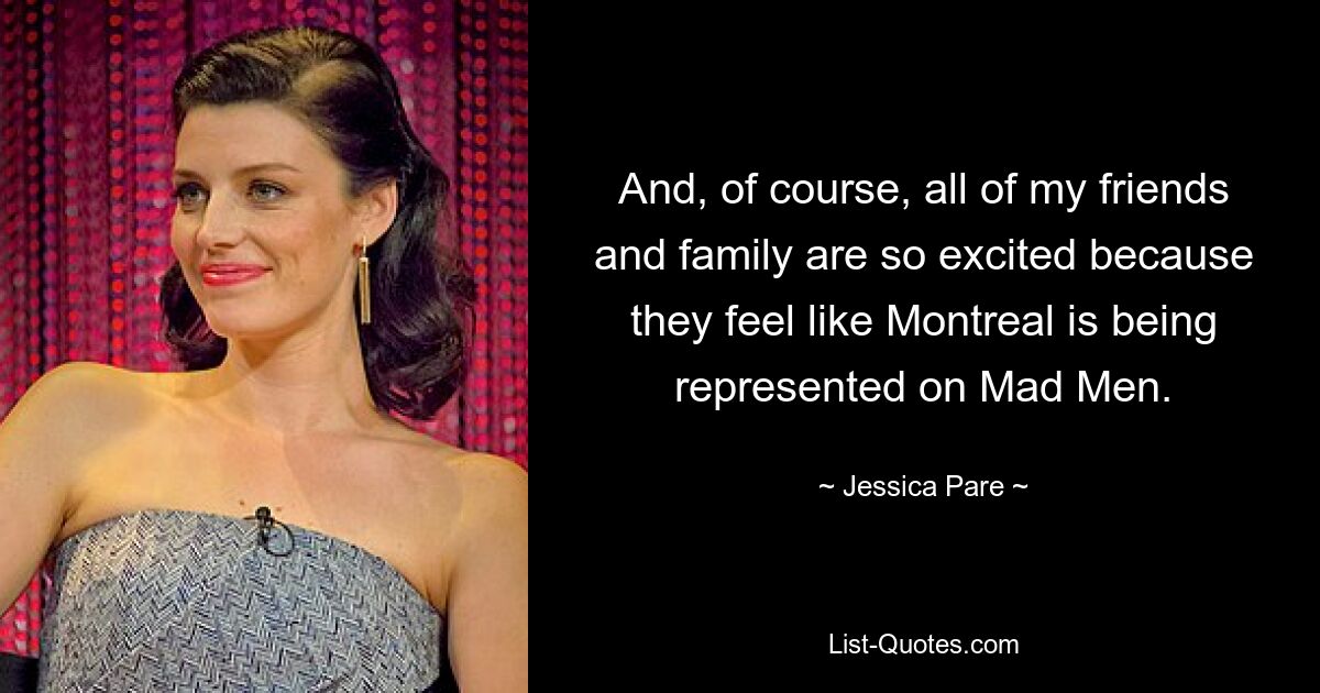 And, of course, all of my friends and family are so excited because they feel like Montreal is being represented on Mad Men. — © Jessica Pare