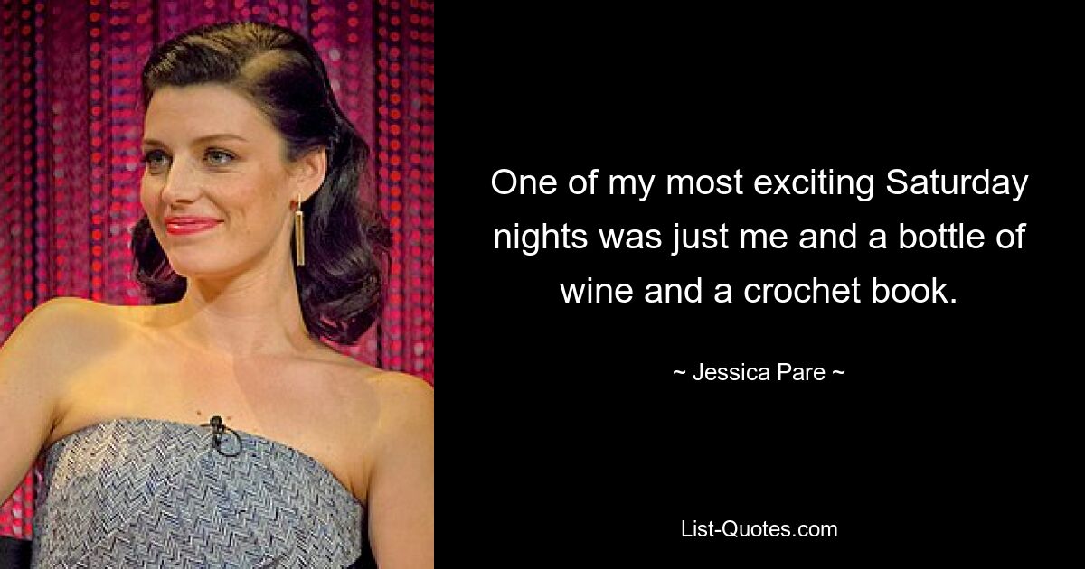 One of my most exciting Saturday nights was just me and a bottle of wine and a crochet book. — © Jessica Pare