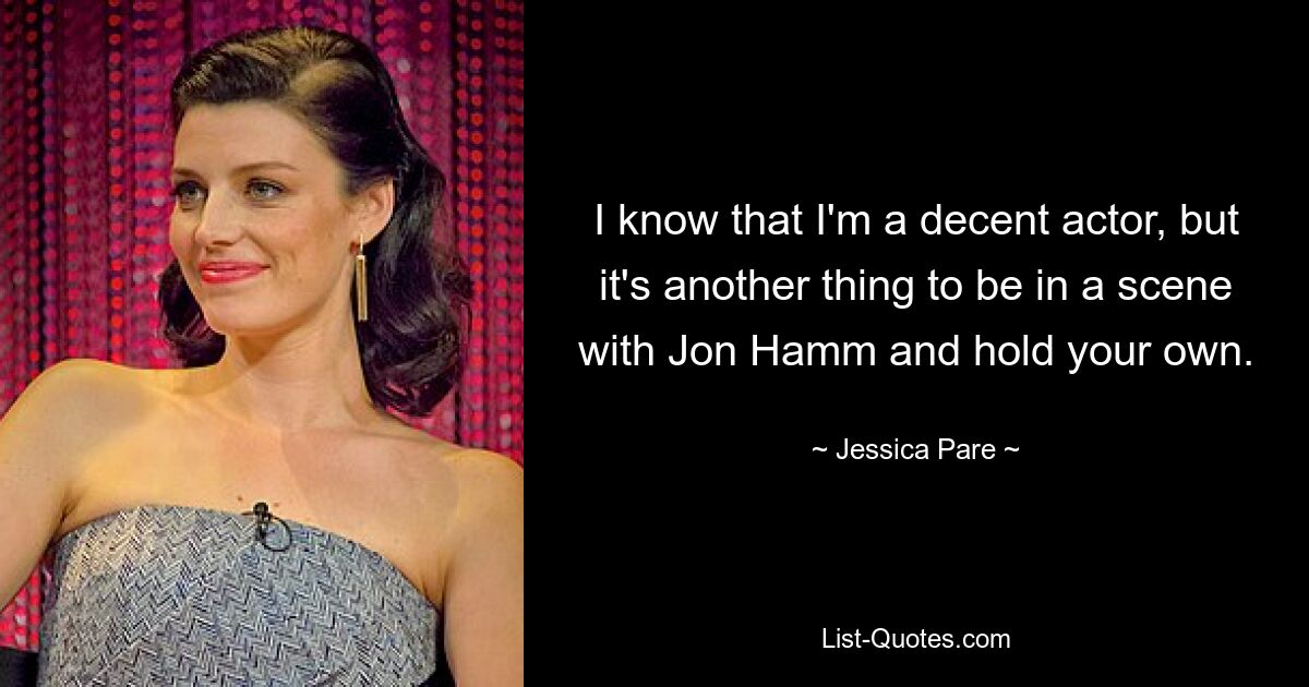 I know that I'm a decent actor, but it's another thing to be in a scene with Jon Hamm and hold your own. — © Jessica Pare