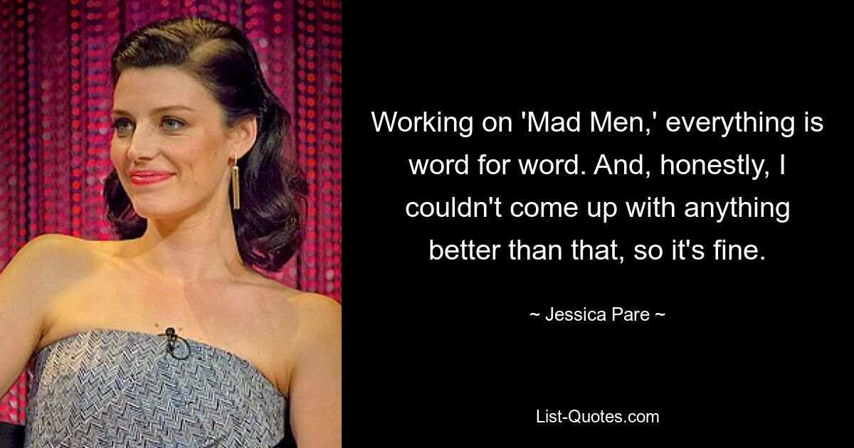 Working on 'Mad Men,' everything is word for word. And, honestly, I couldn't come up with anything better than that, so it's fine. — © Jessica Pare