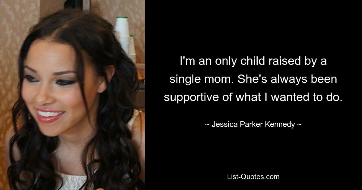 I'm an only child raised by a single mom. She's always been supportive of what I wanted to do. — © Jessica Parker Kennedy