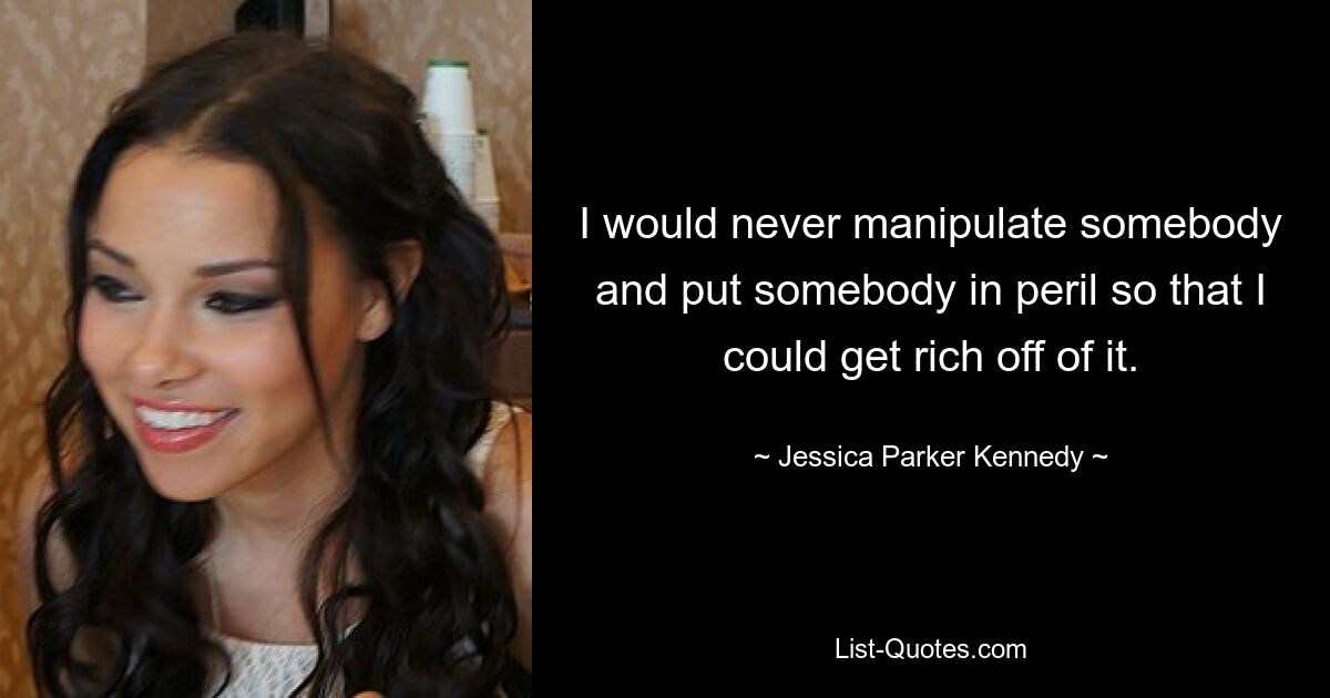 I would never manipulate somebody and put somebody in peril so that I could get rich off of it. — © Jessica Parker Kennedy