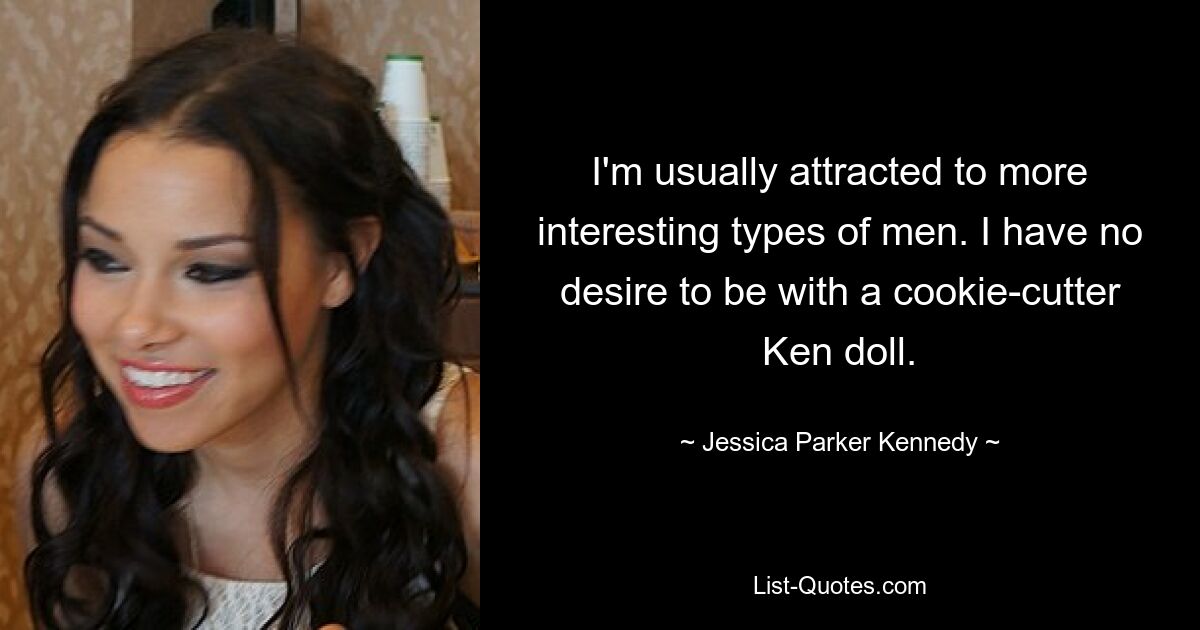 I'm usually attracted to more interesting types of men. I have no desire to be with a cookie-cutter Ken doll. — © Jessica Parker Kennedy