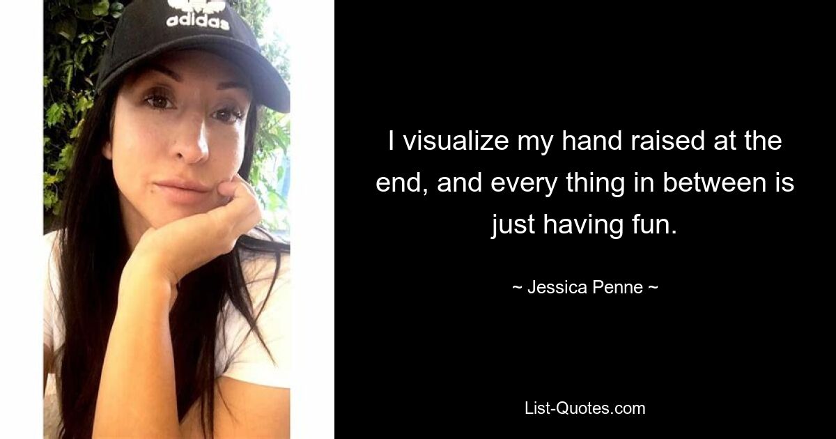 I visualize my hand raised at the end, and every thing in between is just having fun. — © Jessica Penne