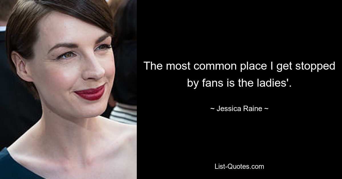 The most common place I get stopped by fans is the ladies'. — © Jessica Raine