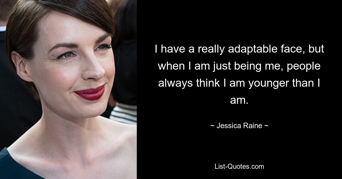 I have a really adaptable face, but when I am just being me, people always think I am younger than I am. — © Jessica Raine