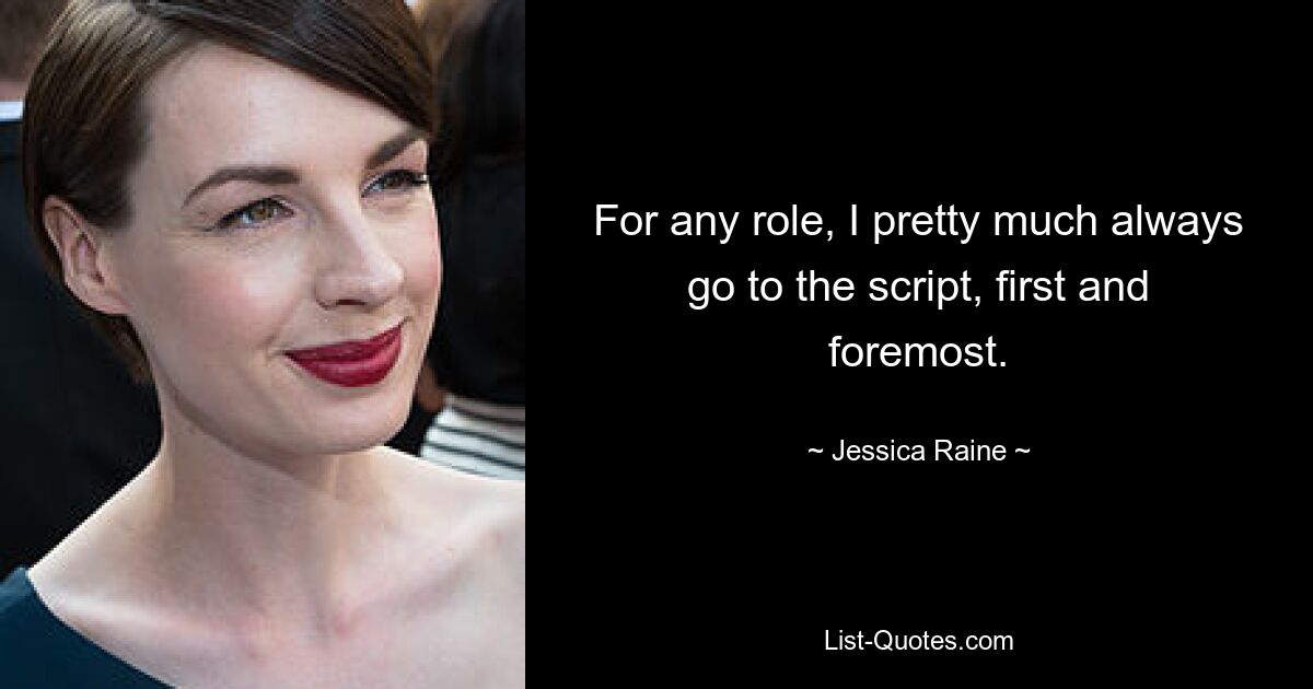 For any role, I pretty much always go to the script, first and foremost. — © Jessica Raine