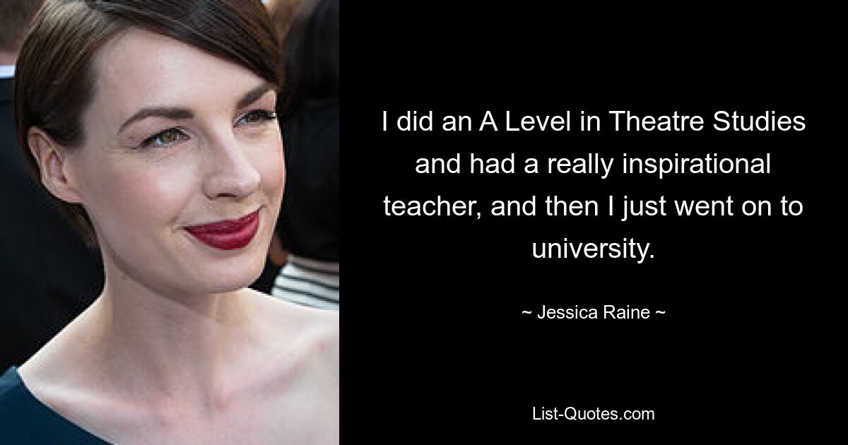 I did an A Level in Theatre Studies and had a really inspirational teacher, and then I just went on to university. — © Jessica Raine