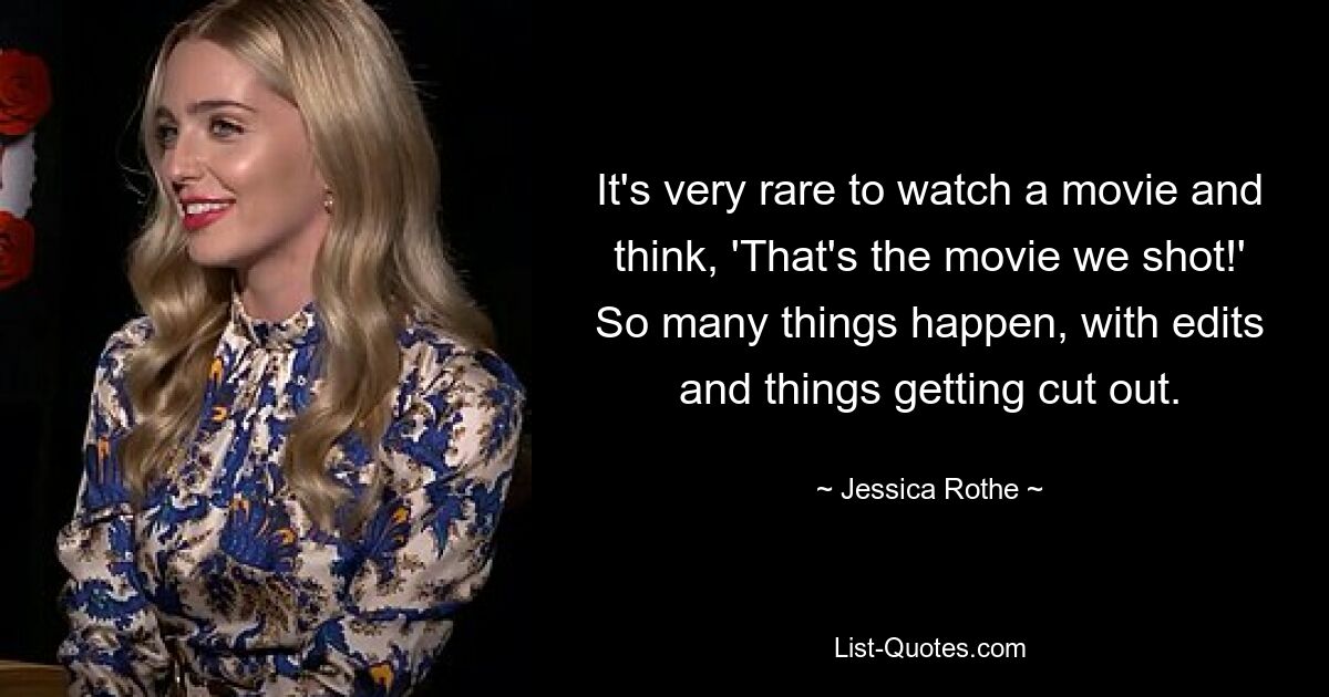 It's very rare to watch a movie and think, 'That's the movie we shot!' So many things happen, with edits and things getting cut out. — © Jessica Rothe