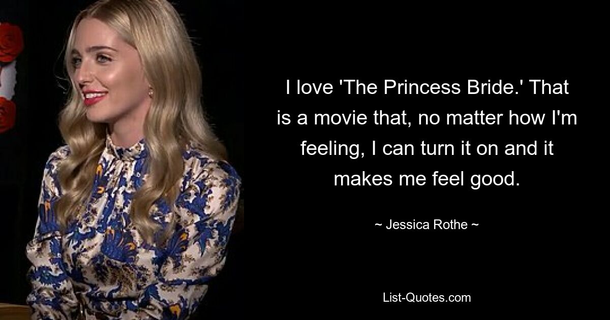 I love 'The Princess Bride.' That is a movie that, no matter how I'm feeling, I can turn it on and it makes me feel good. — © Jessica Rothe