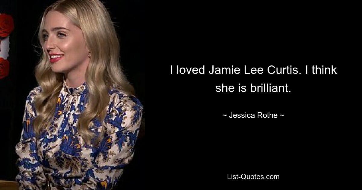 I loved Jamie Lee Curtis. I think she is brilliant. — © Jessica Rothe