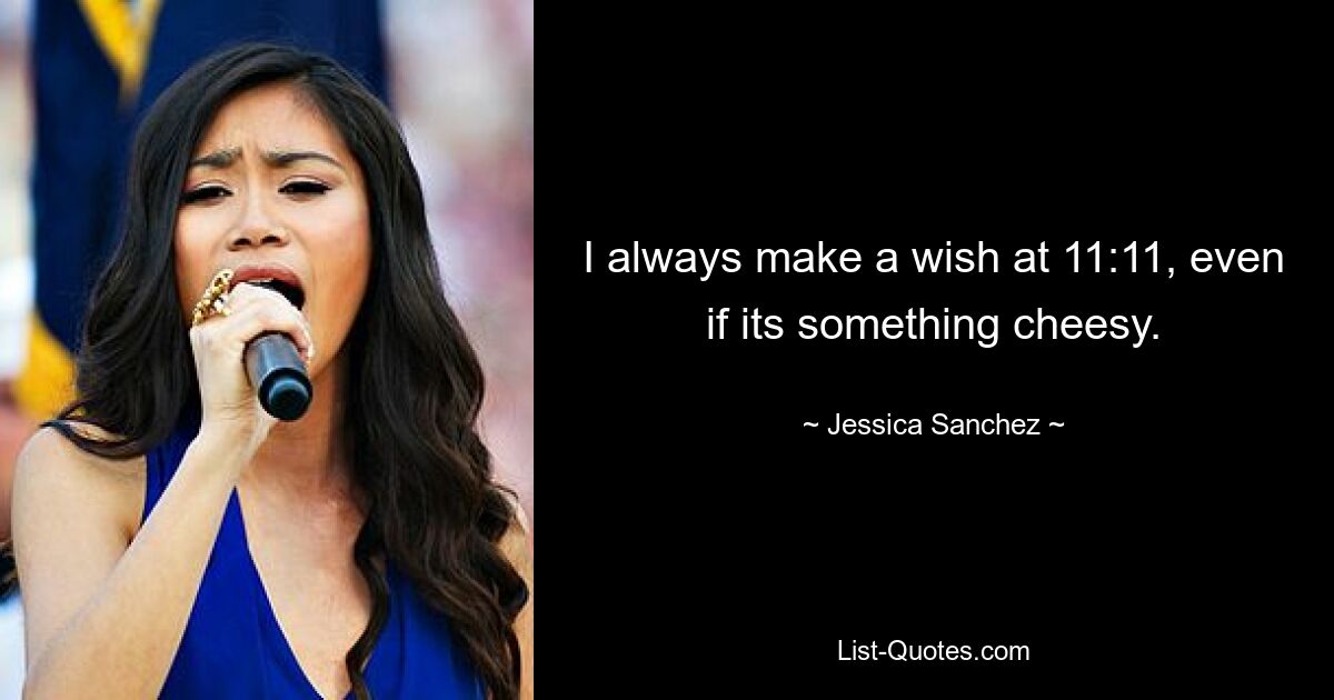 I always make a wish at 11:11, even if its something cheesy. — © Jessica Sanchez