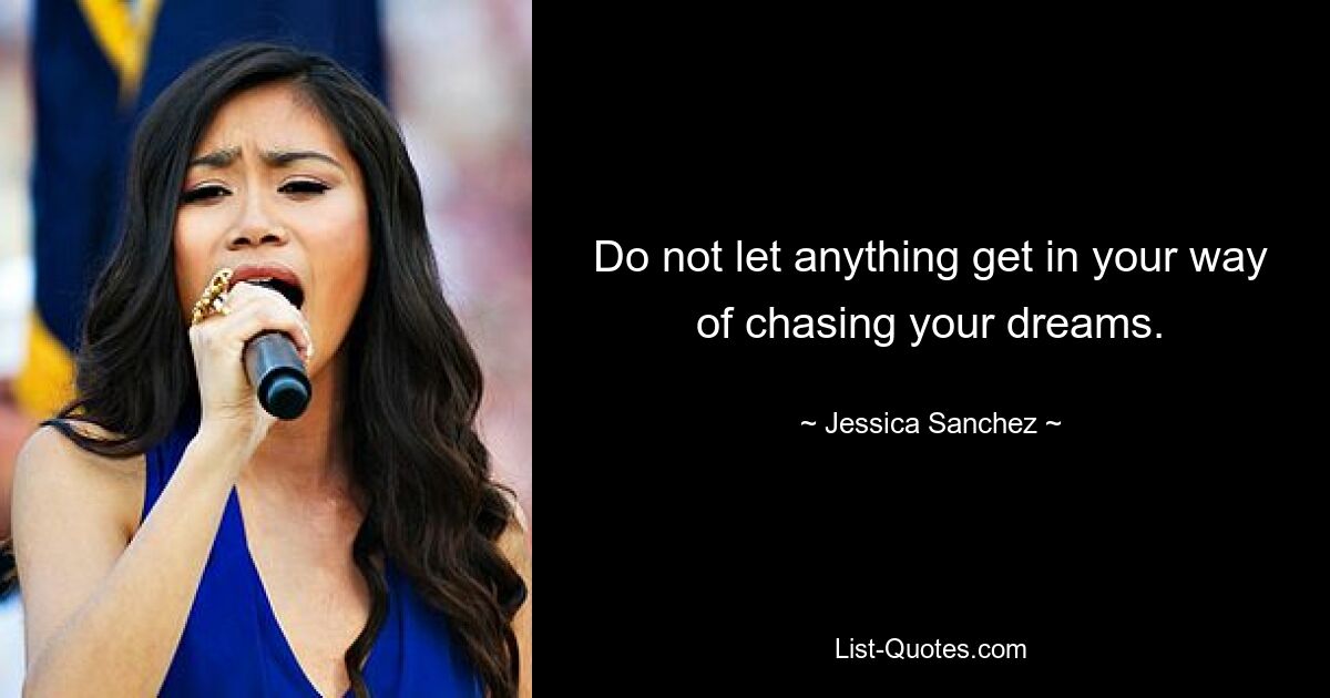 Do not let anything get in your way of chasing your dreams. — © Jessica Sanchez