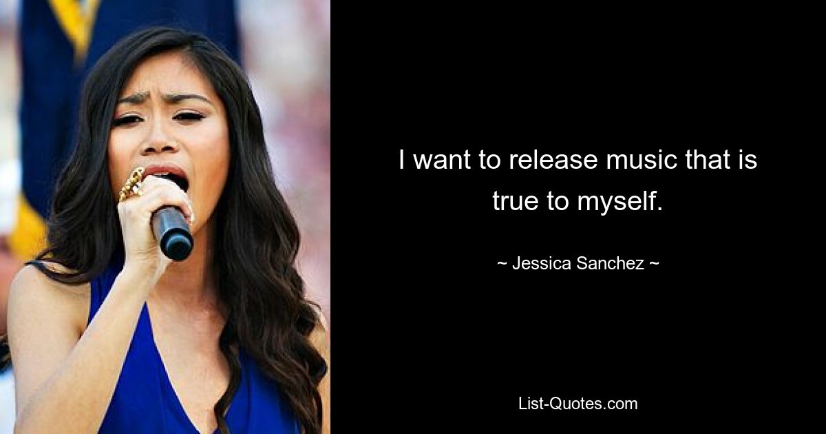 I want to release music that is true to myself. — © Jessica Sanchez