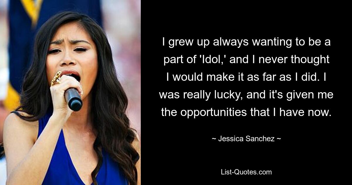 I grew up always wanting to be a part of 'Idol,' and I never thought I would make it as far as I did. I was really lucky, and it's given me the opportunities that I have now. — © Jessica Sanchez