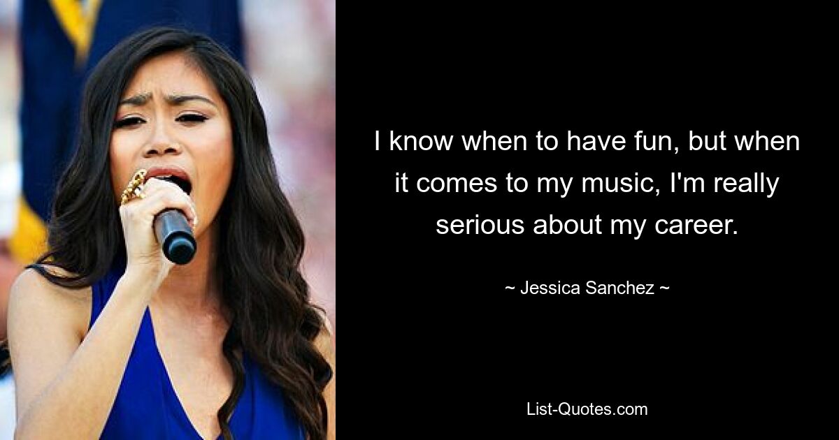 I know when to have fun, but when it comes to my music, I'm really serious about my career. — © Jessica Sanchez