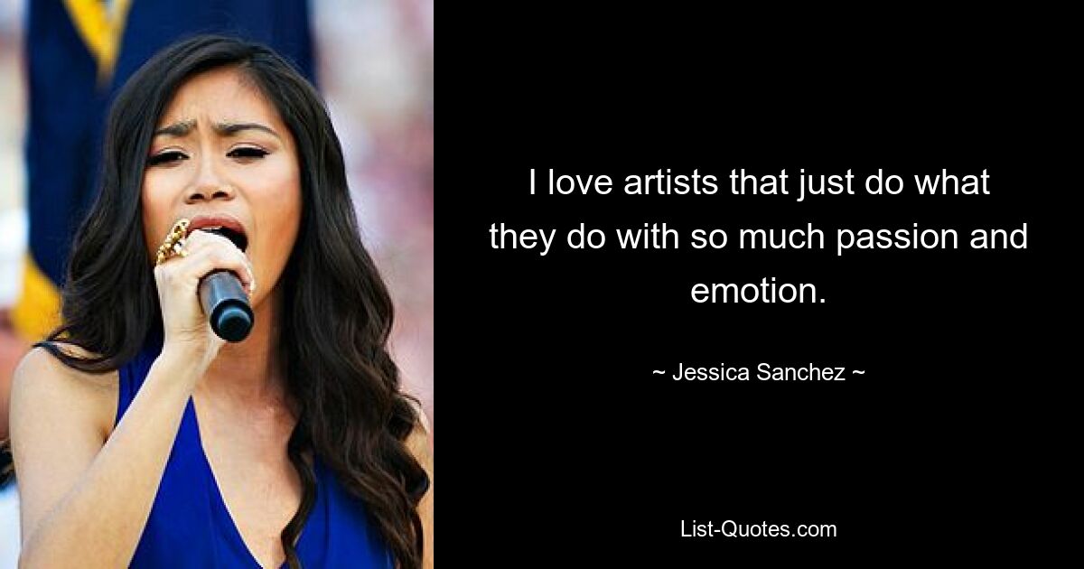 I love artists that just do what they do with so much passion and emotion. — © Jessica Sanchez