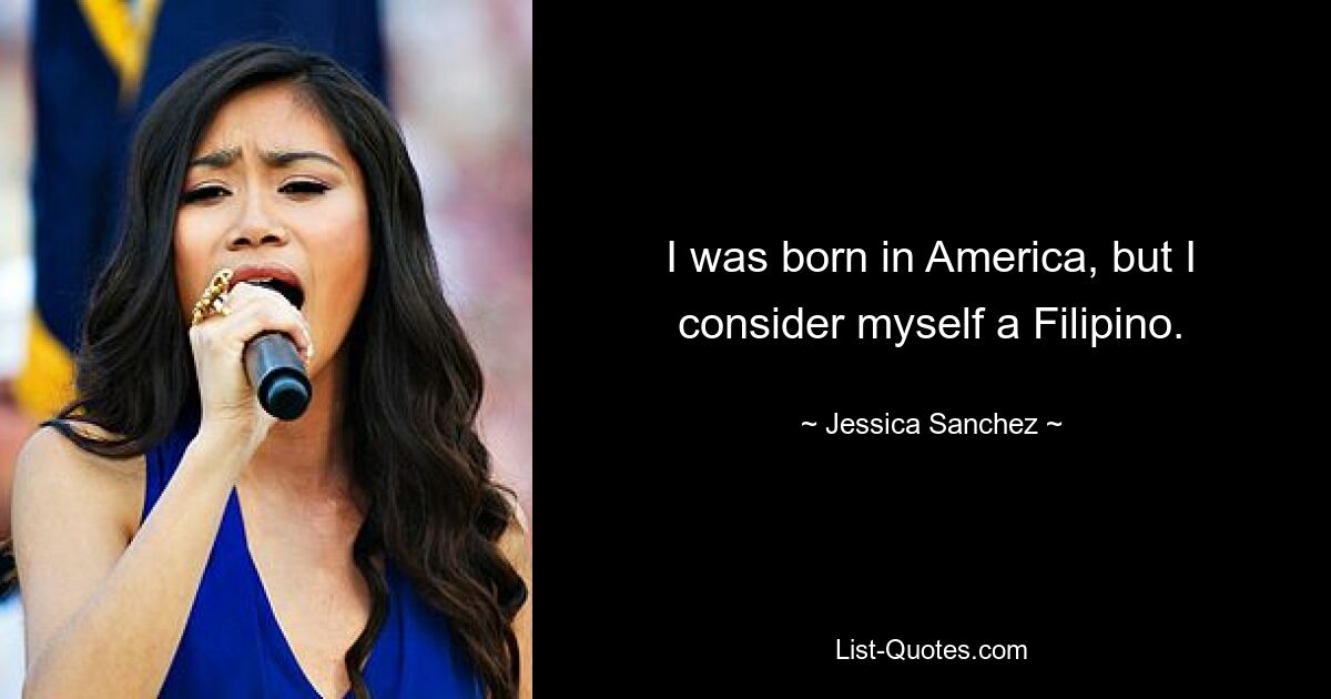 I was born in America, but I consider myself a Filipino. — © Jessica Sanchez