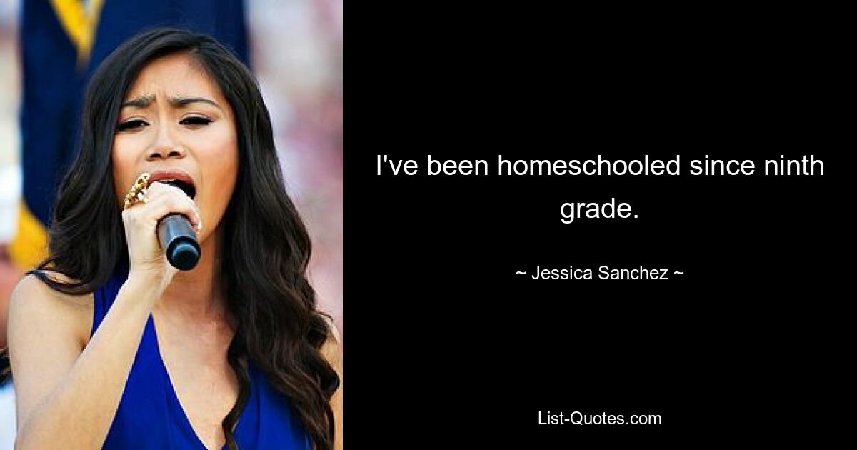 I've been homeschooled since ninth grade. — © Jessica Sanchez